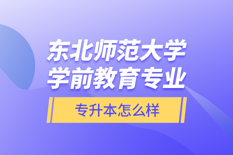 東北師范大學學前教育專業(yè)專升本怎么樣?