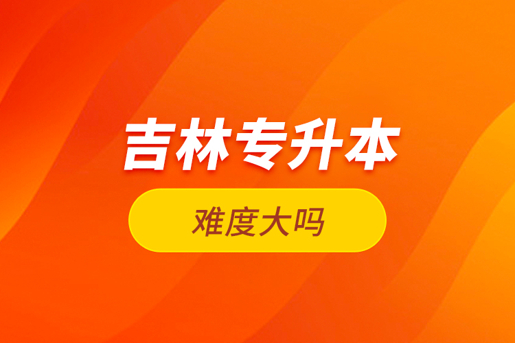 吉林專升本難度大嗎?