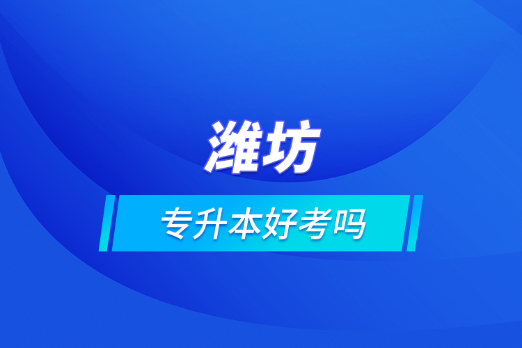 濰坊專升本好考嗎?