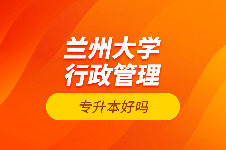 蘭州大學(xué)行政管理專升本好嗎?