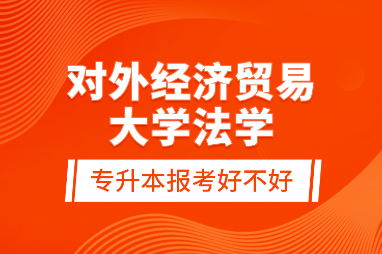 對外經(jīng)濟貿(mào)易大學法學專升本報考好不好？