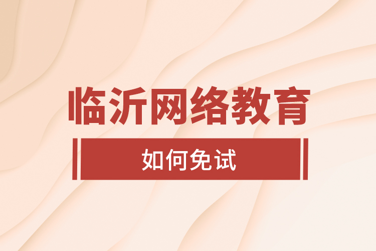 臨沂網(wǎng)絡(luò)教育如何免試?