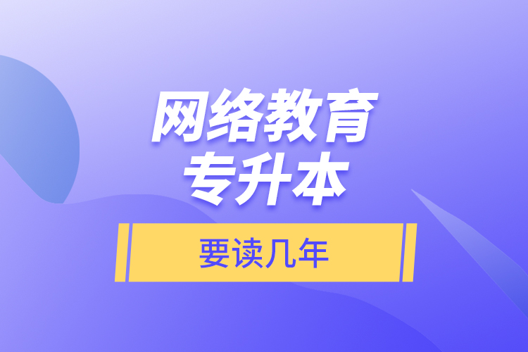 網(wǎng)絡(luò)教育專(zhuān)升本要讀幾年？